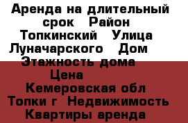 Аренда на длительный срок › Район ­ Топкинский › Улица ­ Луначарского › Дом ­ 9 › Этажность дома ­ 5 › Цена ­ 6 000 - Кемеровская обл., Топки г. Недвижимость » Квартиры аренда   